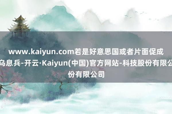 www.kaiyun.com若是好意思国或者片面促成俄乌息兵-开云·Kaiyun(中国)官方网站-科技股份有限公司