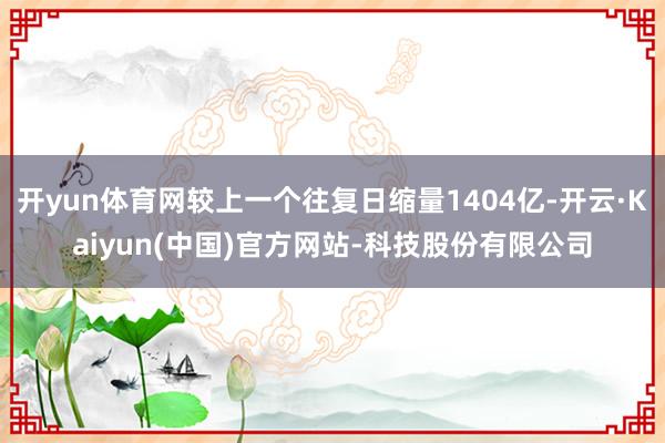 开yun体育网较上一个往复日缩量1404亿-开云·Kaiyun(中国)官方网站-科技股份有限公司