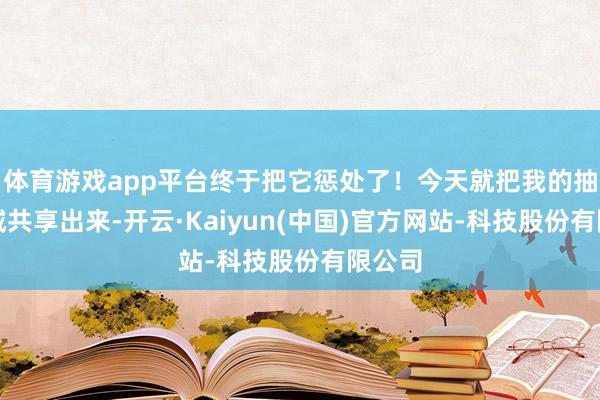 体育游戏app平台终于把它惩处了！今天就把我的抽泣劝诫共享出
