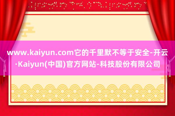www.kaiyun.com它的千里默不等于安全-开云·Kaiyun(中国)官方网站-科技股份有限公司