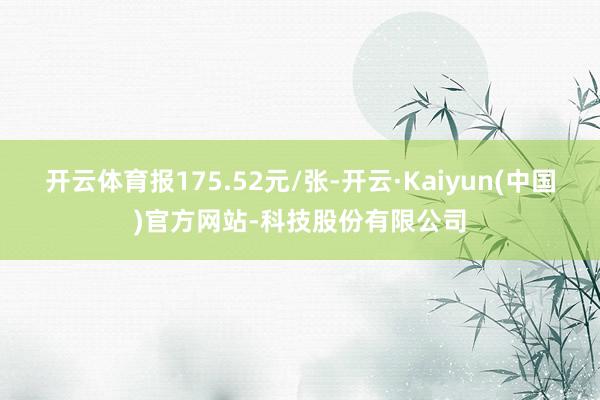 开云体育报175.52元/张-开云·Kaiyun(中国)官方网站-科技股份有限公司