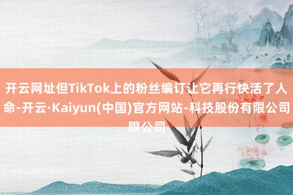 开云网址但TikTok上的粉丝编订让它再行快活了人命-开云·