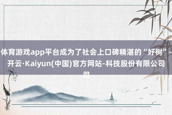 体育游戏app平台成为了社会上口碑精湛的“好树”-开云·Ka