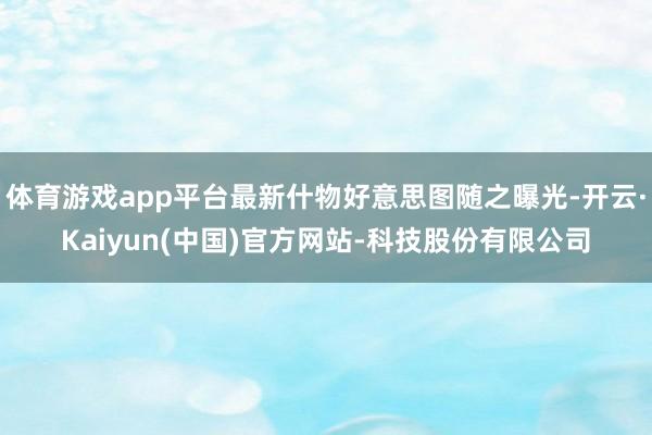 体育游戏app平台最新什物好意思图随之曝光-开云·Kaiyu