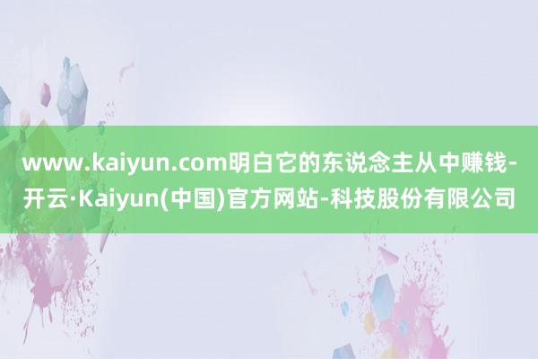 www.kaiyun.com明白它的东说念主从中赚钱-开云·Kaiyun(中国)官方网站-科技股份有限公司