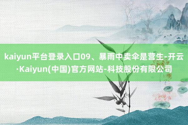 kaiyun平台登录入口09、暴雨中卖伞是营生-开云·Kaiyun(中国)官方网站-科技股份有限公司