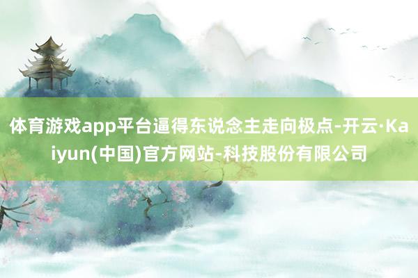 体育游戏app平台逼得东说念主走向极点-开云·Kaiyun(中国)官方网站-科技股份有限公司
