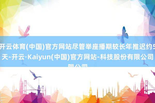 开云体育(中国)官方网站尽管举座播期较长年推迟约5天-开云·Kaiyun(中国)官方网站-科技股份有限公司