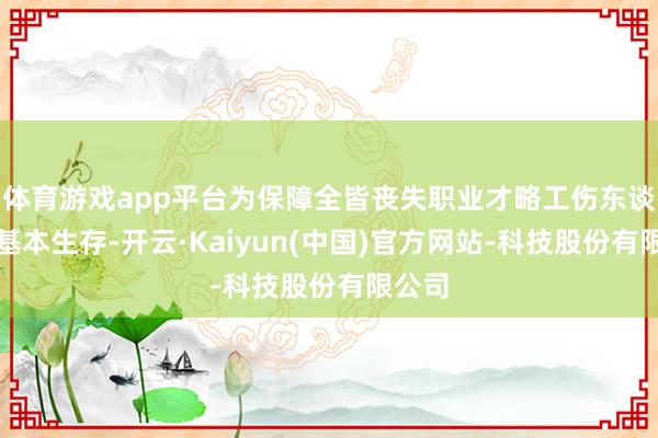 体育游戏app平台为保障全皆丧失职业才略工伤东谈主员基本生存