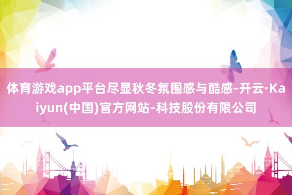 体育游戏app平台尽显秋冬氛围感与酷感-开云·Kaiyun(