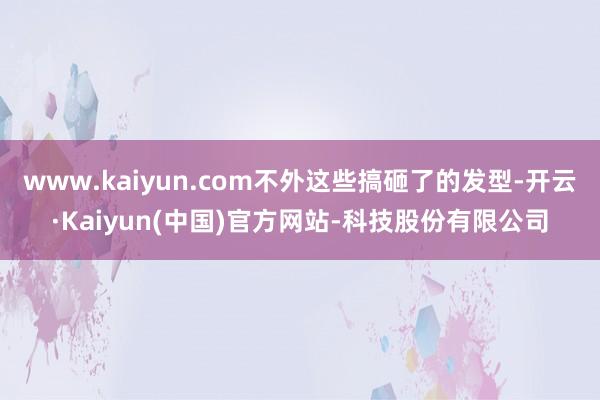 www.kaiyun.com不外这些搞砸了的发型-开云·Ka