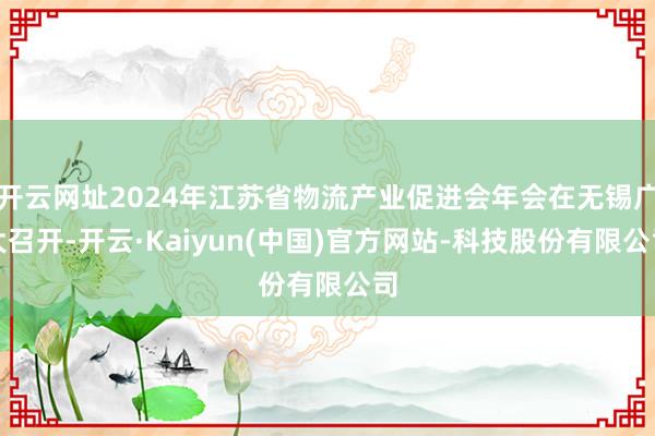 开云网址2024年江苏省物流产业促进会年会在无锡广大召开-开