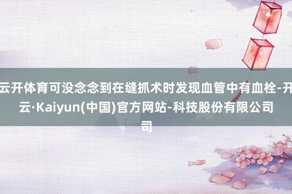 云开体育可没念念到在缝抓术时发现血管中有血栓-开云·Kaiy