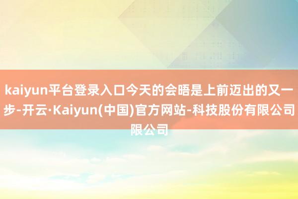 kaiyun平台登录入口今天的会晤是上前迈出的又一步-开云·