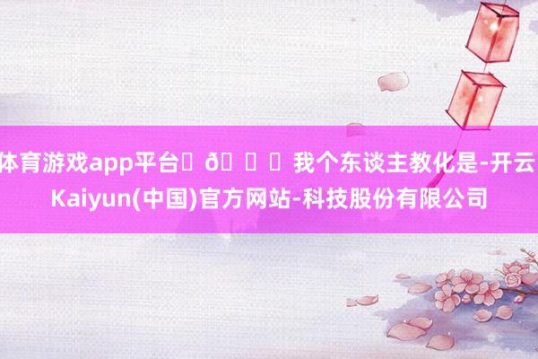 体育游戏app平台️🚀我个东谈主教化是-开云·Kaiyun(