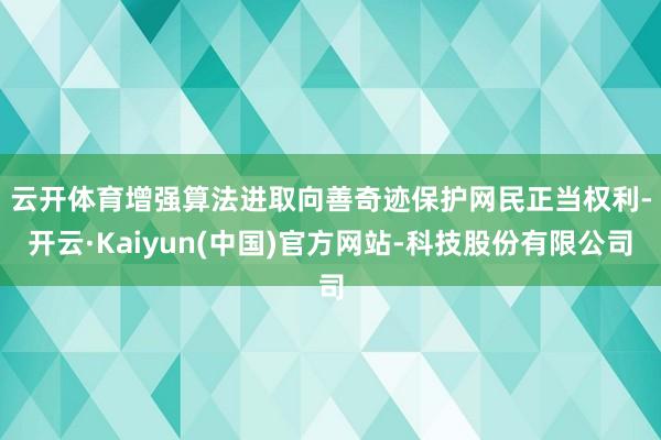 云开体育　　增强算法进取向善奇迹保护网民正当权利-开云·Ka