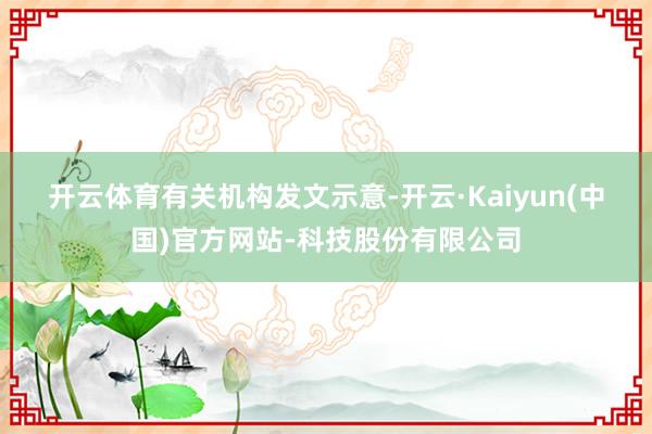 开云体育　　有关机构发文示意-开云·Kaiyun(中国)官方