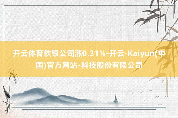 开云体育软银公司涨0.31%-开云·Kaiyun(中国)官方