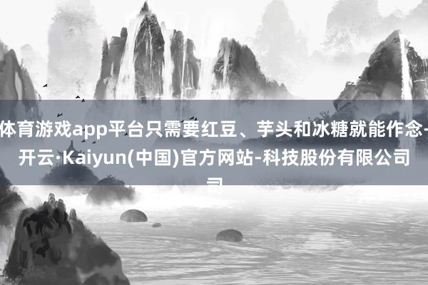 体育游戏app平台只需要红豆、芋头和冰糖就能作念-开云·Kaiyun(中国)官方网站-科技股份有限公司
