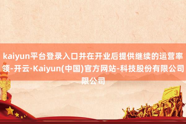 kaiyun平台登录入口并在开业后提供继续的运营率领-开云·