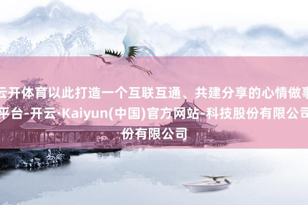 云开体育以此打造一个互联互通、共建分享的心情做事平台-开云·Kaiyun(中国)官方网站-科技股份有限公司