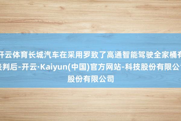 开云体育长城汽车在采用罗致了高通智能驾驶全家桶有谈判后-开云·Kaiyun(中国)官方网站-科技股份有限公司