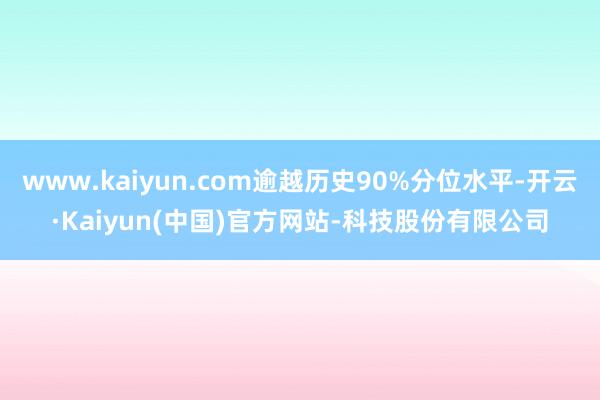 www.kaiyun.com逾越历史90%分位水平-开云·K