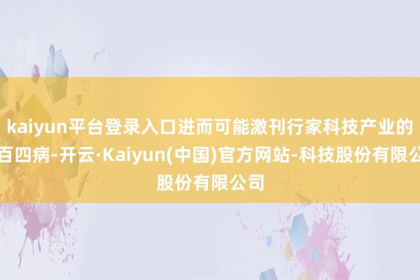 kaiyun平台登录入口进而可能激刊行家科技产业的四百四病-开云·Kaiyun(中国)官方网站-科技股份有限公司
