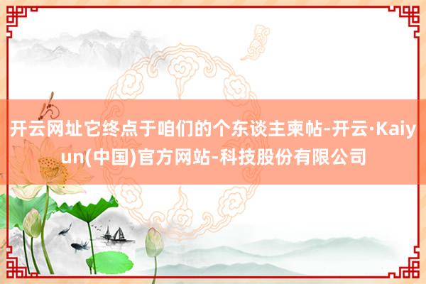 开云网址它终点于咱们的个东谈主柬帖-开云·Kaiyun(中国