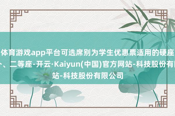 体育游戏app平台可选席别为学生优惠票适用的硬座、硬卧、二等