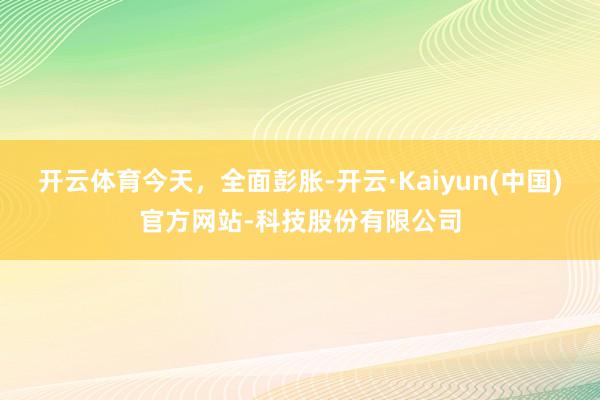 开云体育今天,全面彭胀-开云·Kaiyun(中国)官方网站-科技股份有限公司