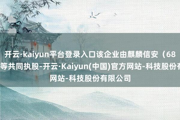 开云·kaiyun平台登录入口该企业由麒麟信安（688152）等共同执股-开云·Kaiyun(中国)官方网站-科技股份有限公司