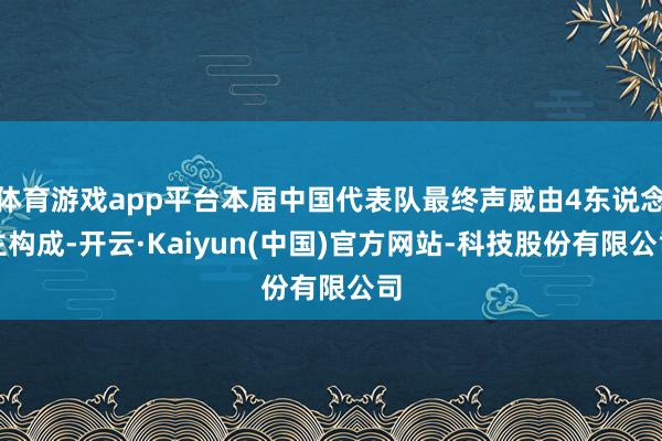 体育游戏app平台本届中国代表队最终声威由4东说念主构成-开云·Kaiyun(中国)官方网站-科技股份有限公司