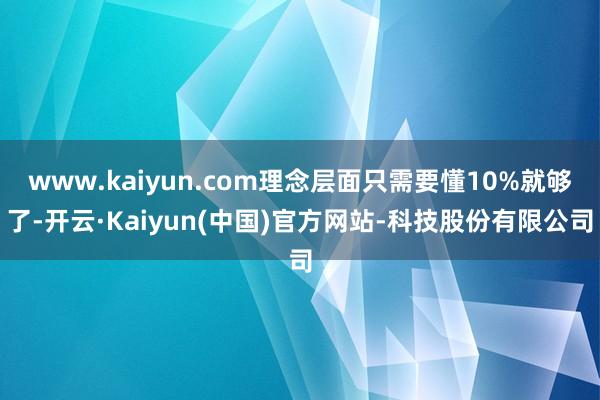 www.kaiyun.com理念层面只需要懂10%就够了-开云·Kaiyun(中国)官方网站-科技股份有限公司