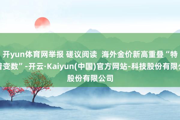 开yun体育网举报 磋议阅读 海外金价新高重叠“特朗普变数”-开云·Kaiyun(中国)官方网站-科技股份有限公司