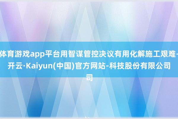 体育游戏app平台用智谋管控决议有用化解施工艰难-开云·Kaiyun(中国)官方网站-科技股份有限公司