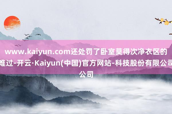 www.kaiyun.com还处罚了卧室莫得次净衣区的难过-开云·Kaiyun(中国)官方网站-科技股份有限公司