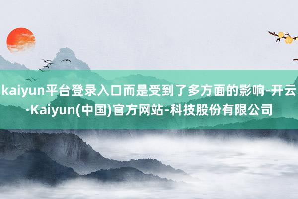 kaiyun平台登录入口而是受到了多方面的影响-开云·Kaiyun(中国)官方网站-科技股份有限公司