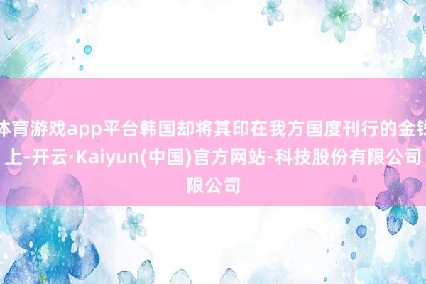 体育游戏app平台韩国却将其印在我方国度刊行的金钱上-开云·Kaiyun(中国)官方网站-科技股份有限公司