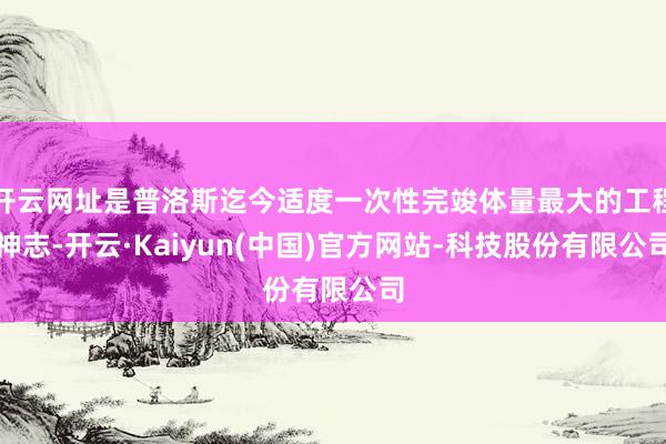 开云网址是普洛斯迄今适度一次性完竣体量最大的工程神志-开云·Kaiyun(中国)官方网站-科技股份有限公司