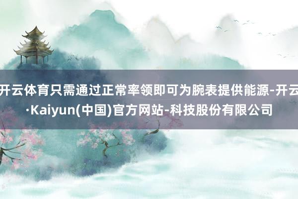 开云体育只需通过正常率领即可为腕表提供能源-开云·Kaiyun(中国)官方网站-科技股份有限公司