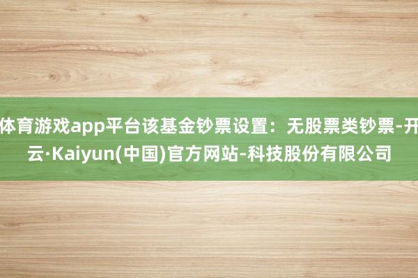 体育游戏app平台该基金钞票设置：无股票类钞票-开云·Kaiyun(中国)官方网站-科技股份有限公司