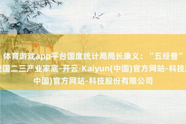 体育游戏app平台国度统计局局长康义：“五经普”全面摸清了我国二三产业家底-开云·Kaiyun(中国)官方网站-科技股份有限公司