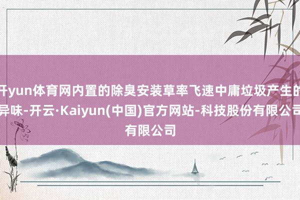 开yun体育网内置的除臭安装草率飞速中庸垃圾产生的异味-开云·Kaiyun(中国)官方网站-科技股份有限公司