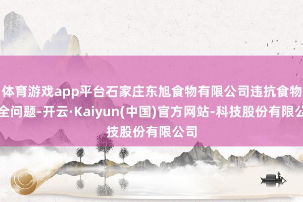 体育游戏app平台石家庄东旭食物有限公司违抗食物安全问题-开云·Kaiyun(中国)官方网站-科技股份有限公司