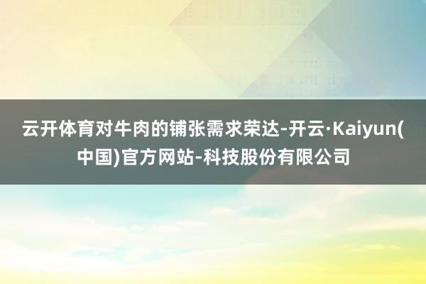 云开体育对牛肉的铺张需求荣达-开云·Kaiyun(中国)官方网站-科技股份有限公司