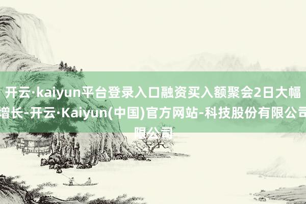 开云·kaiyun平台登录入口融资买入额聚会2日大幅增长-开云·Kaiyun(中国)官方网站-科技股份有限公司