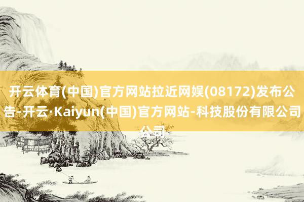 开云体育(中国)官方网站拉近网娱(08172)发布公告-开云·Kaiyun(中国)官方网站-科技股份有限公司