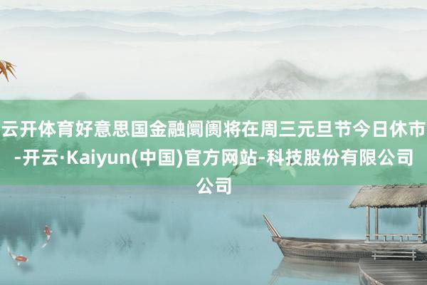 云开体育　　好意思国金融阛阓将在周三元旦节今日休市-开云·Kaiyun(中国)官方网站-科技股份有限公司