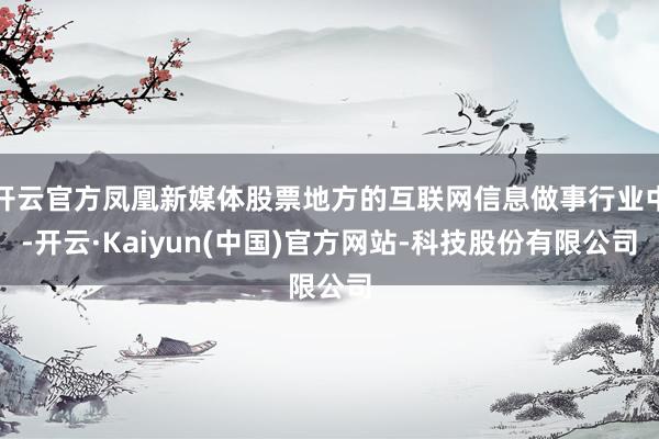 开云官方凤凰新媒体股票地方的互联网信息做事行业中-开云·Kaiyun(中国)官方网站-科技股份有限公司